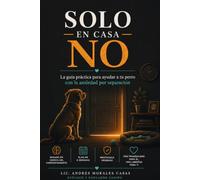 Solo en Casa No: La guía práctica y compasiva para ayudar a tu perro con la ansiedad por separación: entiende las causas, aplica el protocolo paso a paso y construye una relación más segura