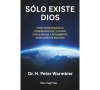 SÓLO EXISTE DIOS: CÓMO DESBLOQUEAR LA COMPRENSIÓN DE LO DIVINO CON LENGUAJE Y PENSAMIENTO RADICALMENTE RACIONAL