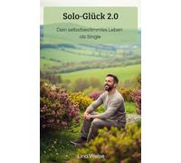 Solo-Glück 2.0: Dein selbstbestimmtes Leben als Single: Dein Guide für innere Stärke, wahre Zufriedenheit und ein Leben voller Möglichkeiten - unabhängig vom Beziehungsstatus