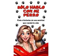 Sólo Hablo Con Mi Perro: Guía E Historias De Una Amistad Que Cambió La Vida