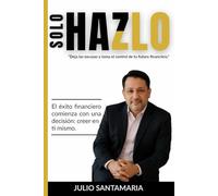 Solo Hazlo: El éxito financiero comienza con una decision: Creer en ti mismo.