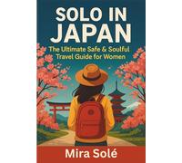 SOLO IN JAPAN: The Ultimate Safe & Soulful Travel Guide for Women: Insider Tips, Local Secrets, and Empowering Advice for Confident, Safe, and Unforgettable Journeys Across Japan