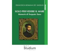 Solo per vedere il mare. Memorie di Torquato Tasso. Nuova ediz.