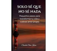 Solo sé que no sé nada: Pequeños pasos para transformar tu vida y cultivar amor proprio