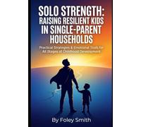 Solo Strength: Raising Resilient Kids in Single-Parent Households: Practical Strategies & Emotional Tools for All Stages of Childhood Development