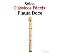 Solos Clássicos Fáceis para Flauta Doce: Com canções de Bach, Mozart, Beethoven, Vivaldi e outros compositores