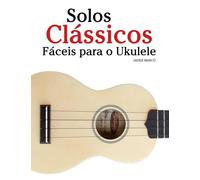Solos Clássicos Fáceis para o Ukulele: Com canções de Bach, Mozart, Beethoven, Vivaldi e outros compositores