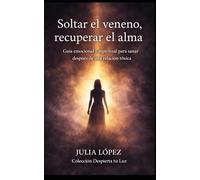Soltar el veneno, recuperar el alma: Guía emocional y espiritual para sanar después de una relación tóxica