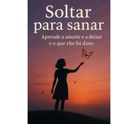 Soltar para curar: Aprende a amarte e a deixar ir o que che fai dano