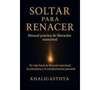 Soltar para Renacer: Manual práctico de liberación emocional: Un viaje hacia la libertad emocional, la conciencia y la transformación personal.