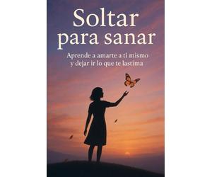 Soltar para sanar: Aprende a amarte a ti mismo y dejar ir lo que te lastima