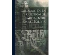 Solucion De La Cuestion De Límites Entre Chile I Bolivia