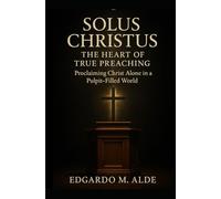Solus Christus: The Heart of True Preaching-Proclaiming Christ Alone in a Pulpit-Filled World