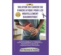 SOLUTION DU CANCER DU PANCRÉATIQUE POUR LES NOUVELLEMENT DIAGNOSTIQUÉ: Le Guide Complet Pour Comprendre Causes,Les Symptômes, Le Traitement,La Prévention Et La Gestion De L'adénocarcinome Pancréatique
