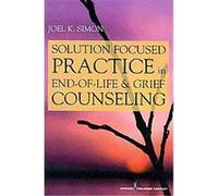 Solution Focused Practice in End-of-Life and Grief Counseling Joel K. Simon (Auteur)