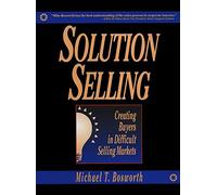 Solution Selling: Creating Buyers in Difficult Selling Markets