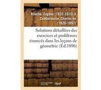 Solutions détaillées des exercices et problèmes énoncés dans les leçons de géométrie Eugène Rouché (Auteur)