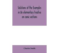 Solutions Of The Examples In An Elementary Treatise On Conic Sections