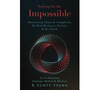 Solving For The Impossible...: Harnessing Chaos & Complexity To Heal Business, Society & The Earth