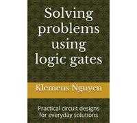 Solving Problems Using Logic Gates: Practical Circuit Designs For Everyday Solutions (Electronics - Easy And Simple.)