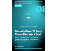 Somatic Calm: 10 Body Tricks That Work Fast: A Short Read With Tactical Body-Based Resets for Stress Spikes, Shutdown, and Overwhelm Anytime, Anywhere