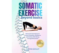SOMATIC EXERCISE BEYOND BASICS: Advanced Techniques To Unlock Flexibility, Resilience, and Holistic Well-Being Through Movement With Full Photographic Illustrations.