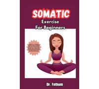 Somatic Exercises For Beginners: Embark On A Journey To Wellness, Discover Mindful Movement, Transformative Breath, Diets, Daily Routine And Personalized Practices For Holistic Well-Being