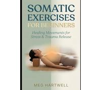 Somatic Exercises for Beginners: Relieve Chronic Pain, Release Stored Tension, Calm Your Nervous System, and Heal Your Body Through Gentle Movement - With Morning and Evening Routines