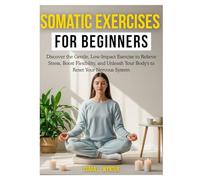 Somatic Exercises for Beginners: Somatic Exercises for Beginners: Discover the Gentle, Low Impact Exercises to Relieve Stress, Boost Flexibility, and Unleash Your Body's to Reset Your Nervous System