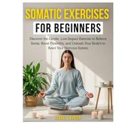 Somatic Exercises for Beginners: Somatic Exercises for Beginners: Discover the Gentle, Low Impact Exercises to Relieve Stress, Boost Flexibility, and Unleash Your Body's to Reset Your Nervous System