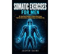 SOMATIC EXERCISES FOR MEN: 90+ Body-Based Techniques to Release Stored Trauma, Reset Your Nervous System, Relieve Stress and Anxiety, and Restore Energy In Just 10 Minutes a Day