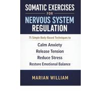 Somatic Exercises for Nervous System Regulation: 75 Simple Body-Based Techniques to Calm Anxiety, Release Tension, Reduce Stress, and Restore Emotional Balance