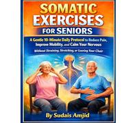 SOMATIC EXERCISES FOR SENIORS: A Gentle 10-Minute Daily Protocol to Reduce Pain, Improve Mobility, and Calm Your Nervous System-Without Straining, Stretching, or Leaving Your Chair