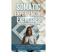 Somatic Experiencing Exercises for Healing Complex Trauma: A Guide to Applying, Grounding, Resourcing and Visualization, Self-Regulation, Body Scans Techniques Alongside your Theraphy Journey