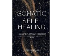 Somatic Self-Healing: A Therapeutic Workbook for Healing Trauma, Releasing Pain, Restoring Safety, and Reconnecting with Your Body