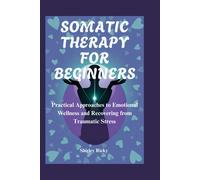 Somatic Therapy For Beginners: Practical Approaches To Emotional Wellness And Recovering From Traumatic Stress