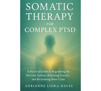 SOMATIC THERAPY FOR COMPLEX PTSD: A Practical Guide to Regulating the Nervous System, Releasing Trauma, and Reclaiming Inner Calm