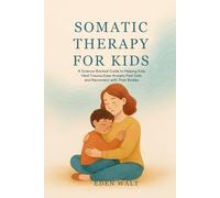 SOMATIC THERAPY FOR KIDS: A Science-Backed Guide to Helping Kids Heal Trauma Ease Anxiety Feel Safe and Reconnect with Their Bodies