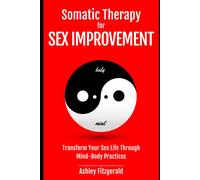 Somatic Therapy For Sex Improvement. Transform Your Sex Life Through Mind-Body Practices: Unlocking The Path To Pleasure And Intimacy. (Somatic Therapy: A Journey Of Healing And Growth)