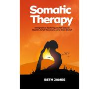 Somatic Therapy: Integrative Techniques For Sexual Health, Grief Recovery, And Pain Relief (Somatic Exercises: Health And Wellness)