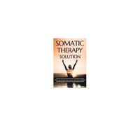 Somatic Therapy Solution: Stress-Free Tools And Exercises To Manage Trauma, Ptsd, And Anxiety; Soothe Chronic Pain; And Strengthen The Mind-Body Connection For An Empowered Life Paperback Book By Made
