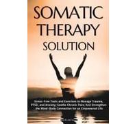 Somatic Therapy Solution: Stress-Free Tools And Exercises To Manage Trauma, Ptsd, And Anxiety; Soothe Chronic Pain; And Strengthen The Mind-Body Connection For An Empowered Life Paperback Book By Made