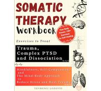 Somatic Therapy Workbook Exercises to Treat Trauma, Complex PTSD and Dissociation: Mindfulness, Self-Compassion, and the Mind-Body Approach to Reduce Stress and Heal Trauma