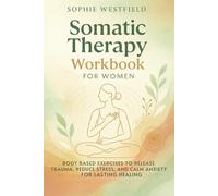 Somatic Therapy Workbook For Women: Body Based Exercises to Release Trauma, Reduce Stress, and Calm Anxiety for Lasting Healing