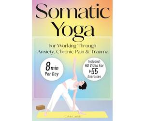 Somatic Yoga For Working Through Anxiety, Chronic Pain & Trauma: An 18-Day Guide to Nervous System Regulation in 8 minutes/day With 55+ Step-By-Step Somatic Exercises