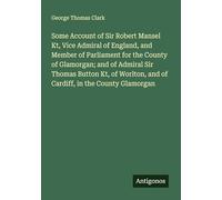 Some Account of Sir Robert Mansel Kt, Vice Admiral of England, and Member of Parliament for the County of Glamorgan; and of Admiral Sir Thomas Button ... and of Cardiff, in the County Glamorgan