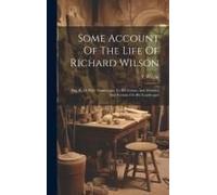 Some Account Of The Life Of Richard Wilson: Esq. R. O. With Testimonies To His Genius And Memory And Remain On His Landscapes