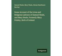 Some Account of the Lives and Religious Labours of Samuel Neale, and Mary Neale, Formerly Mary Peisley, Both of Ireland