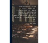 Some Account Of The Persecutions And Sufferings Of The People Called Quakers, In The Seventeenth Century, Exemplified In The Memoirs Of The Life Of Jo