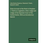 Some Account of the Work of Stephen J. Field as a Legislator, State Judge and Judge of the Supreme Court of the United States. With an Introductory Sketch